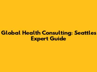 Global Health Consulting: Seattle's Expert Guide