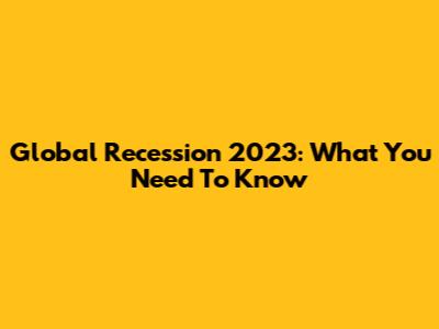 Global Recession 2023: What You Need To Know