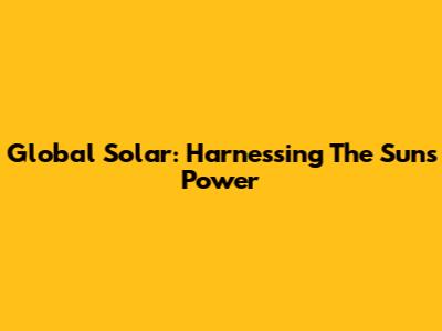 Global Solar: Harnessing The Sun's Power