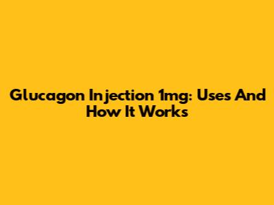 Glucagon Injection 1mg: Uses And How It Works