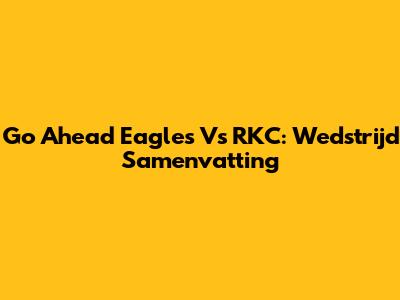 Go Ahead Eagles Vs RKC: Wedstrijd Samenvatting