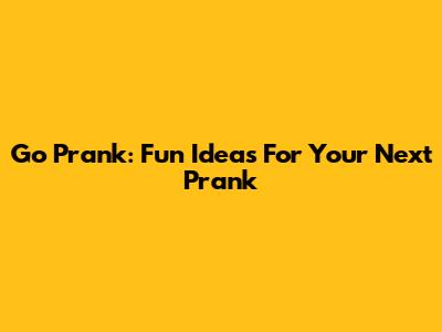 Go Prank: Fun Ideas For Your Next Prank