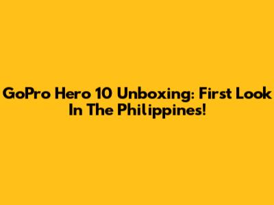 GoPro Hero 10 Unboxing: First Look In The Philippines!