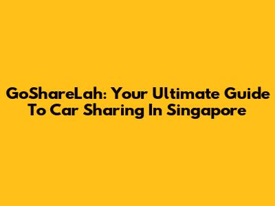 GoShareLah: Your Ultimate Guide To Car Sharing In Singapore