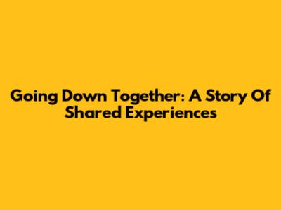 Going Down Together: A Story Of Shared Experiences