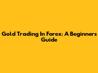 Gold Trading In Forex: A Beginner's Guide