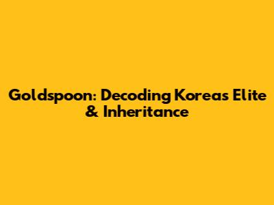 Goldspoon: Decoding Korea's Elite & Inheritance