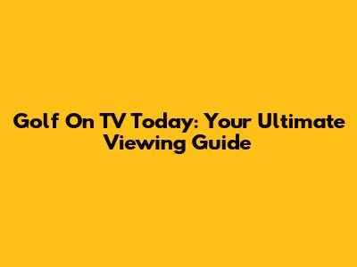 Golf On TV Today: Your Ultimate Viewing Guide