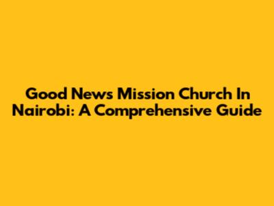 Good News Mission Church In Nairobi: A Comprehensive Guide