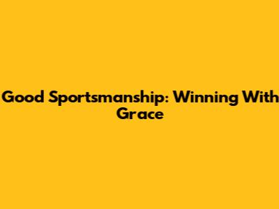 Good Sportsmanship: Winning With Grace