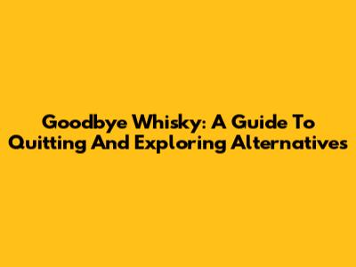Goodbye Whisky: A Guide To Quitting And Exploring Alternatives