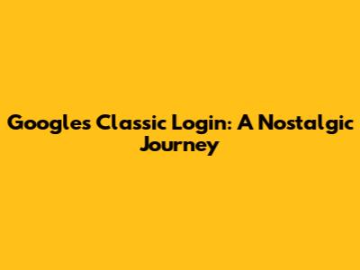 Google's Classic Login: A Nostalgic Journey