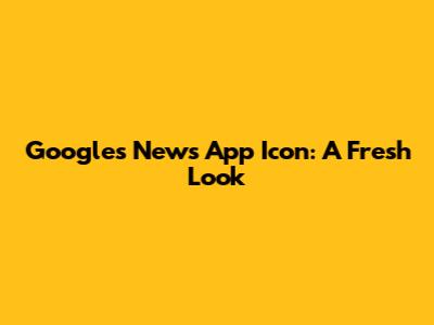 Google's News App Icon: A Fresh Look