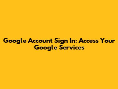 Google Account Sign In: Access Your Google Services