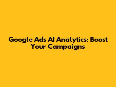Google Ads AI Analytics: Boost Your Campaigns