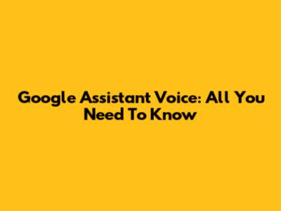 Google Assistant Voice: All You Need To Know