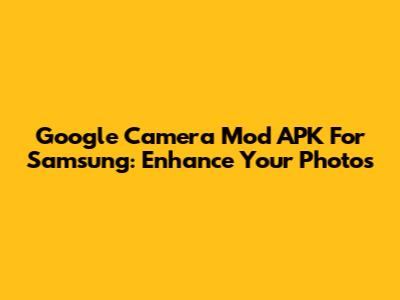 Google Camera Mod APK For Samsung: Enhance Your Photos