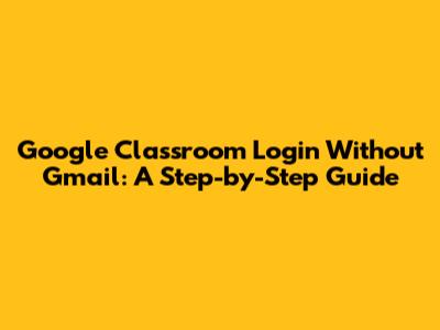 Google Classroom Login Without Gmail: A Step-by-Step Guide