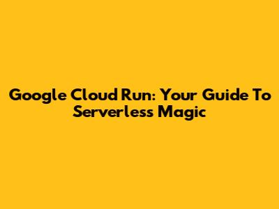 Google Cloud Run: Your Guide To Serverless Magic