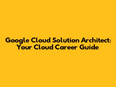 Google Cloud Solution Architect: Your Cloud Career Guide