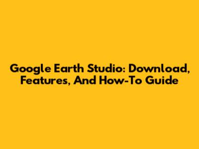 Google Earth Studio: Download, Features, And How-To Guide