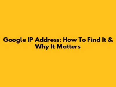 Google IP Address: How To Find It & Why It Matters