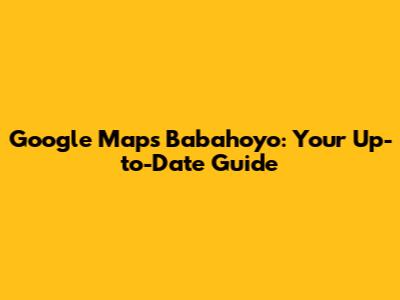 Google Maps Babahoyo: Your Up-to-Date Guide