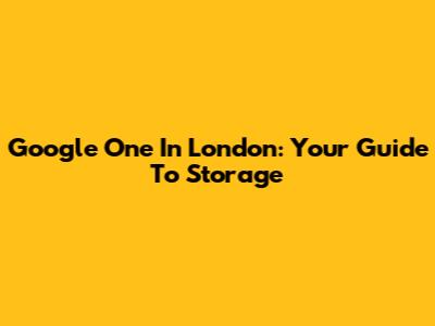 Google One In London: Your Guide To Storage