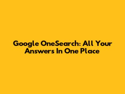 Google OneSearch: All Your Answers In One Place