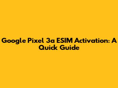 Google Pixel 3a ESIM Activation: A Quick Guide