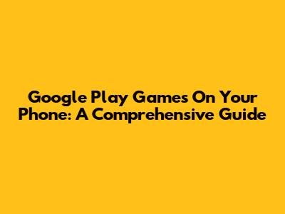 Google Play Games On Your Phone: A Comprehensive Guide