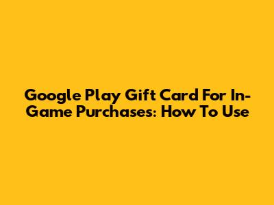 Google Play Gift Card For In-Game Purchases: How To Use