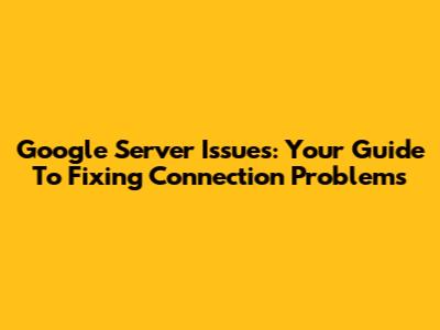 Google Server Issues: Your Guide To Fixing Connection Problems