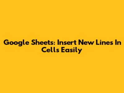 Google Sheets: Insert New Lines In Cells Easily