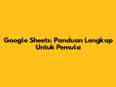 Google Sheets: Panduan Lengkap Untuk Pemula