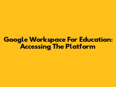 Google Workspace For Education: Accessing The Platform
