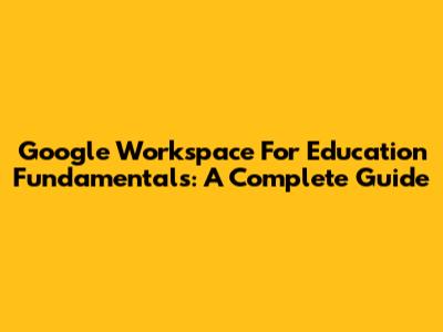Google Workspace For Education Fundamentals: A Complete Guide