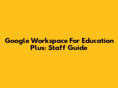 Google Workspace For Education Plus: Staff Guide