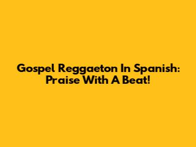 Gospel Reggaeton In Spanish: Praise With A Beat!