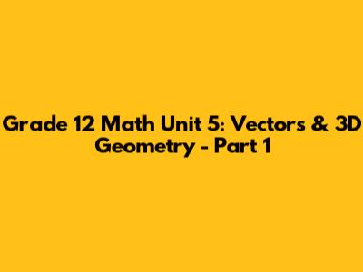 Grade 12 Math Unit 5: Vectors & 3D Geometry - Part 1