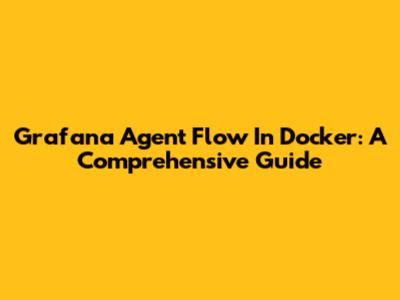Grafana Agent Flow In Docker: A Comprehensive Guide