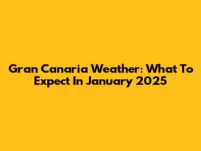 Gran Canaria Weather: What To Expect In January 2025