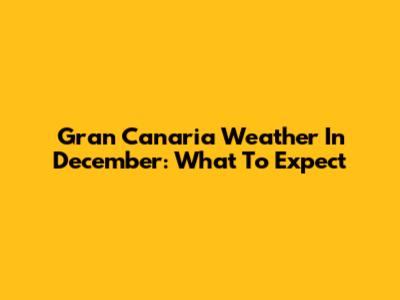 Gran Canaria Weather In December: What To Expect