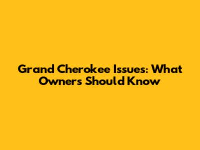 Grand Cherokee Issues: What Owners Should Know