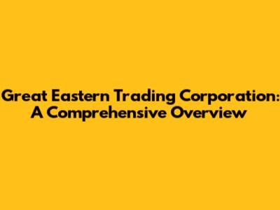 Great Eastern Trading Corporation: A Comprehensive Overview