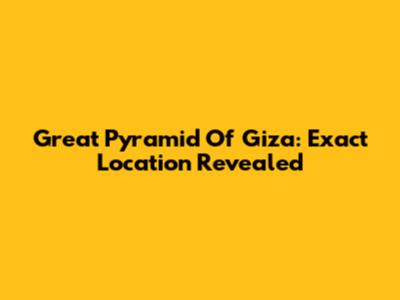 Great Pyramid Of Giza: Exact Location Revealed