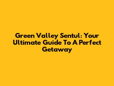 Green Valley Sentul: Your Ultimate Guide To A Perfect Getaway