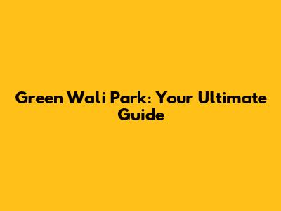 Green Wali Park: Your Ultimate Guide