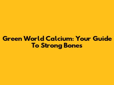 Green World Calcium: Your Guide To Strong Bones