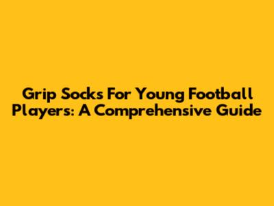 Grip Socks For Young Football Players: A Comprehensive Guide